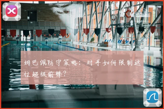 姆巴佩防守策略：对手如何限制这位超级前锋？