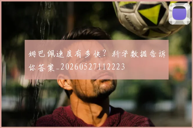 姆巴佩速度有多快?科学数据告诉你答案_20260527112223