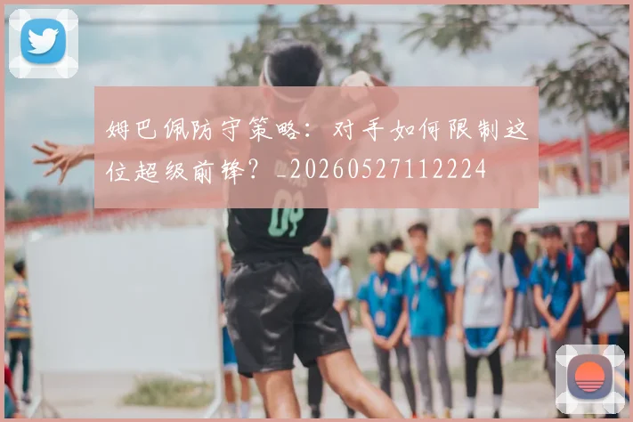 姆巴佩防守策略：对手如何限制这位超级前锋？_20260527112224