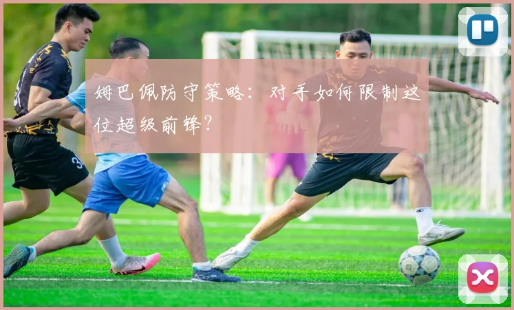 姆巴佩防守策略：对手如何限制这位超级前锋？